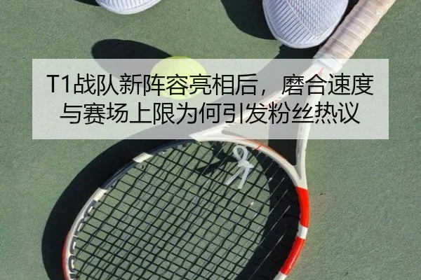 T1战队新阵容亮相后，磨合速度与赛场上限为何引发粉丝热议 - dbcp