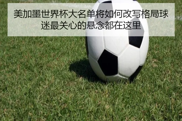 美加墨世界杯大名单将如何改写格局球迷最关心的悬念都在这里 | dbcp